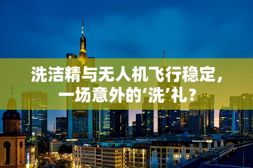 洗洁精与无人机飞行稳定，一场意外的‘洗’礼？