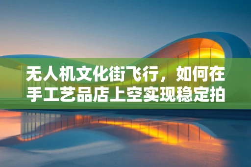 无人机文化街飞行，如何在手工艺品店上空实现稳定拍摄？