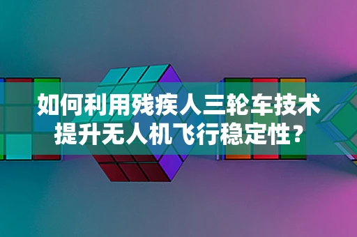 如何利用残疾人三轮车技术提升无人机飞行稳定性？