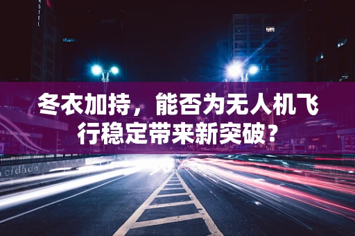 冬衣加持，能否为无人机飞行稳定带来新突破？