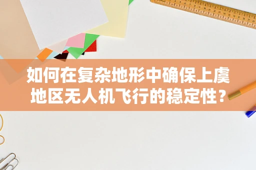 如何在复杂地形中确保上虞地区无人机飞行的稳定性？
