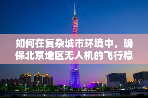 如何在复杂城市环境中，确保北京地区无人机的飞行稳定性？