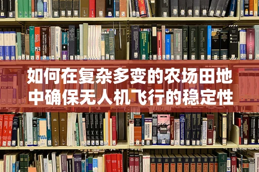 如何在复杂多变的农场田地中确保无人机飞行的稳定性？