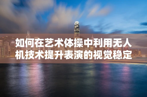 如何在艺术体操中利用无人机技术提升表演的视觉稳定性和观赏性？