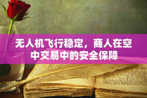 无人机飞行稳定，商人在空中交易中的安全保障