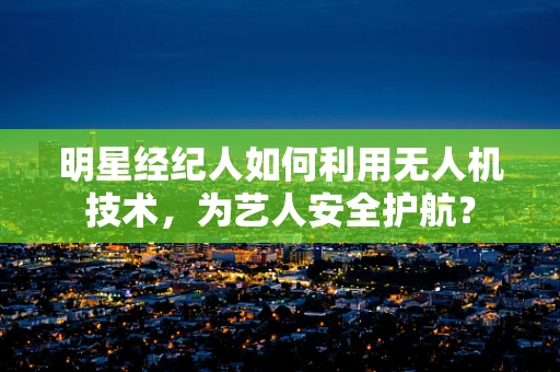 明星经纪人如何利用无人机技术，为艺人安全护航？