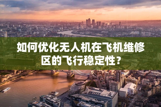 如何优化无人机在飞机维修区的飞行稳定性？