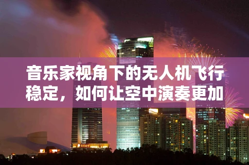 音乐家视角下的无人机飞行稳定，如何让空中演奏更加和谐？