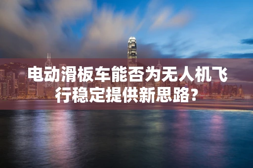 电动滑板车能否为无人机飞行稳定提供新思路？