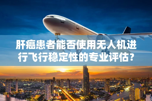 肝癌患者能否使用无人机进行飞行稳定性的专业评估？