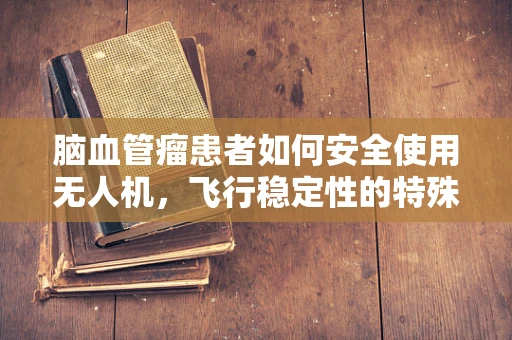 脑血管瘤患者如何安全使用无人机，飞行稳定性的特殊考量？