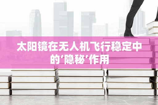 太阳镜在无人机飞行稳定中的‘隐秘’作用