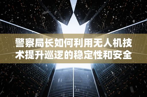 警察局长如何利用无人机技术提升巡逻的稳定性和安全性？