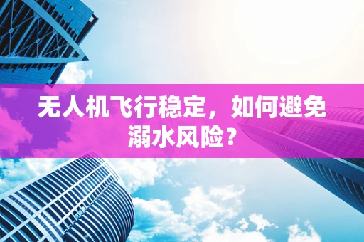 无人机飞行稳定，如何避免溺水风险？