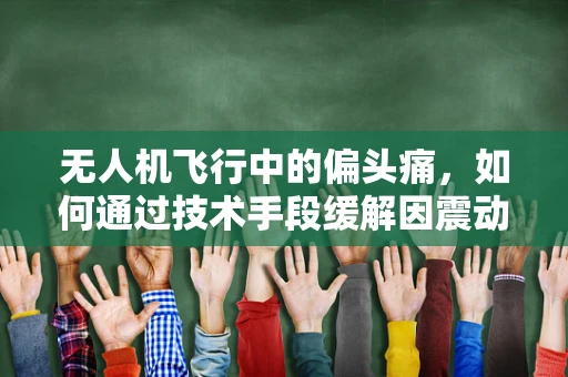 无人机飞行中的偏头痛，如何通过技术手段缓解因震动引起的乘客不适？