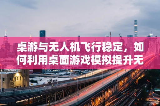桌游与无人机飞行稳定，如何利用桌面游戏模拟提升无人机操控精度？