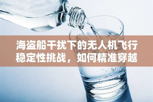 海盗船干扰下的无人机飞行稳定性挑战，如何精准穿越‘隐形礁石’？