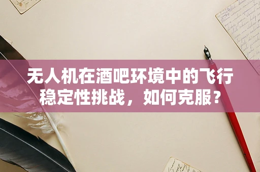 无人机在酒吧环境中的飞行稳定性挑战，如何克服？