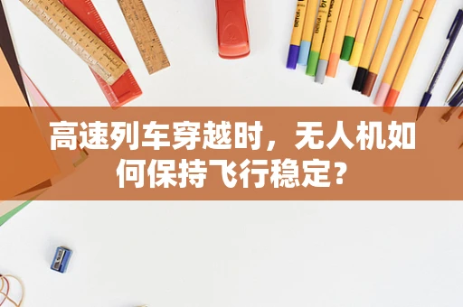 高速列车穿越时，无人机如何保持飞行稳定？