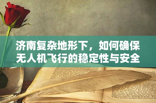 济南复杂地形下，如何确保无人机飞行的稳定性与安全性？