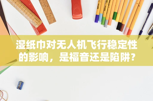 湿纸巾对无人机飞行稳定性的影响，是福音还是陷阱？