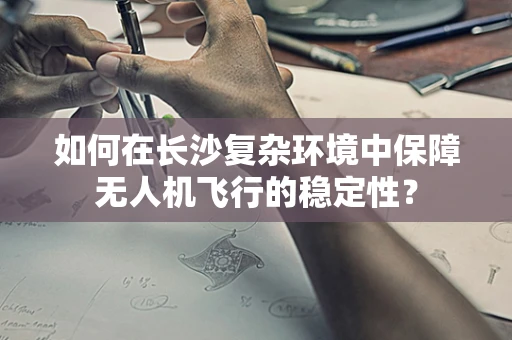 如何在长沙复杂环境中保障无人机飞行的稳定性？