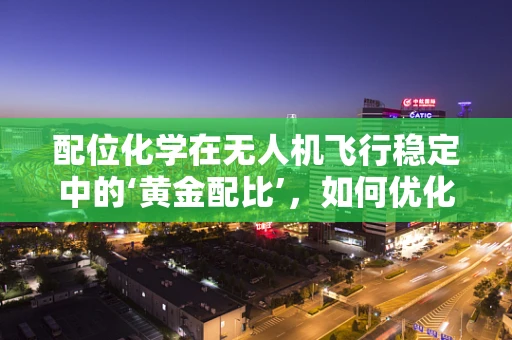 配位化学在无人机飞行稳定中的‘黄金配比’，如何优化无人机飞行性能？