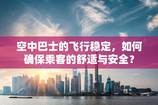 空中巴士的飞行稳定，如何确保乘客的舒适与安全？
