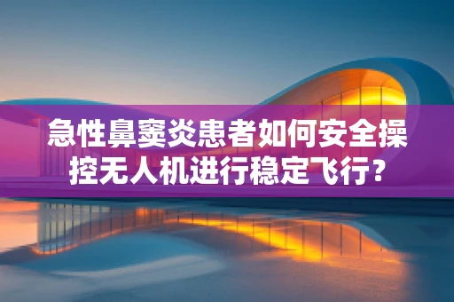 急性鼻窦炎患者如何安全操控无人机进行稳定飞行？