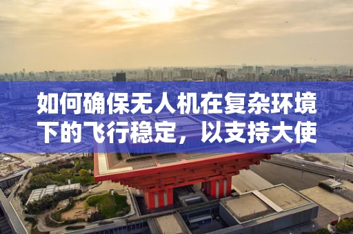 如何确保无人机在复杂环境下的飞行稳定，以支持大使级航拍任务？