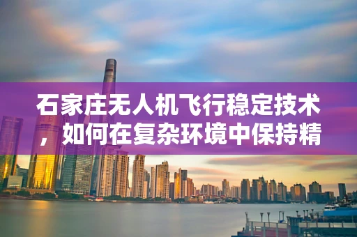 石家庄无人机飞行稳定技术，如何在复杂环境中保持精准操控？