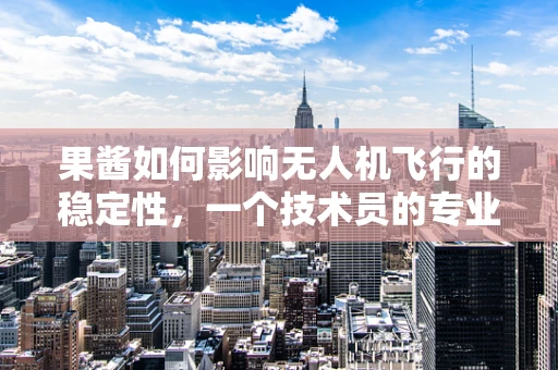 果酱如何影响无人机飞行的稳定性，一个技术员的专业探讨