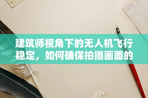 建筑师视角下的无人机飞行稳定，如何确保拍摄画面的精准与安全？