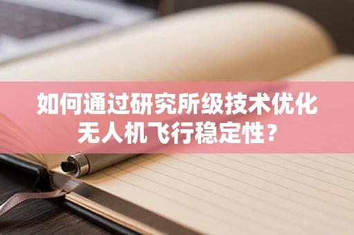 如何通过研究所级技术优化无人机飞行稳定性？