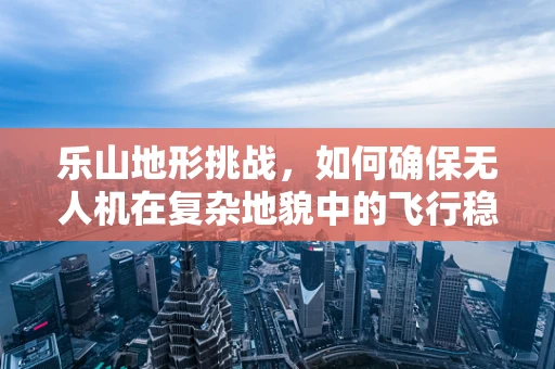 乐山地形挑战，如何确保无人机在复杂地貌中的飞行稳定性？
