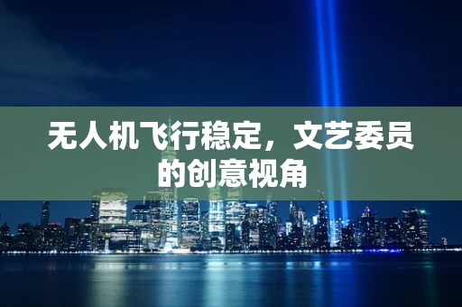 无人机飞行稳定，文艺委员的创意视角
