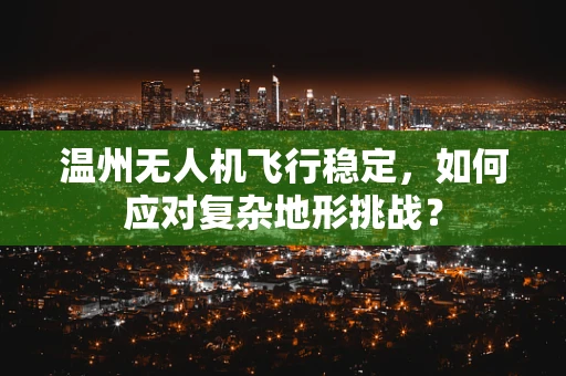 温州无人机飞行稳定，如何应对复杂地形挑战？