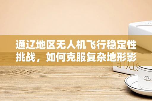 通辽地区无人机飞行稳定性挑战，如何克服复杂地形影响？