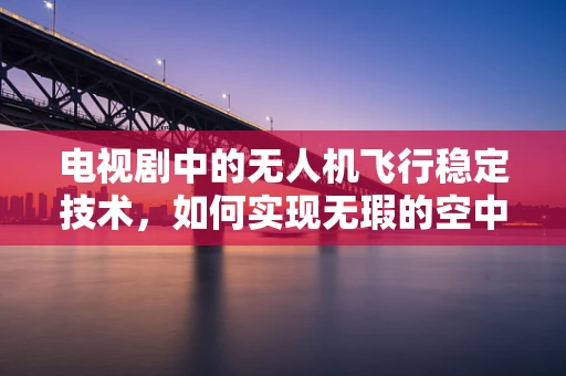 电视剧中的无人机飞行稳定技术，如何实现无瑕的空中镜头？