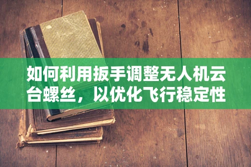 如何利用扳手调整无人机云台螺丝，以优化飞行稳定性？