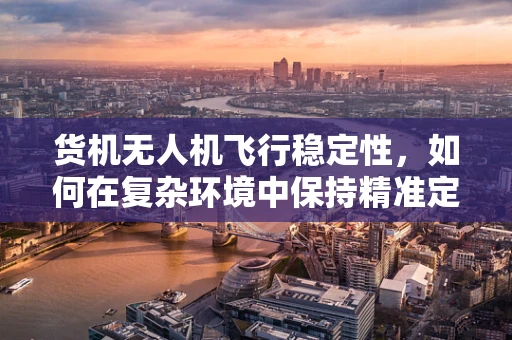 货机无人机飞行稳定性，如何在复杂环境中保持精准定位？