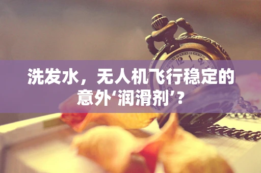 洗发水，无人机飞行稳定的意外‘润滑剂’？