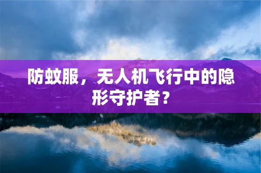 防蚊服，无人机飞行中的隐形守护者？