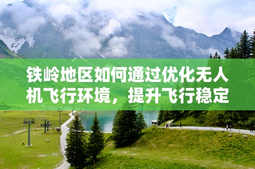 铁岭地区如何通过优化无人机飞行环境，提升飞行稳定性？