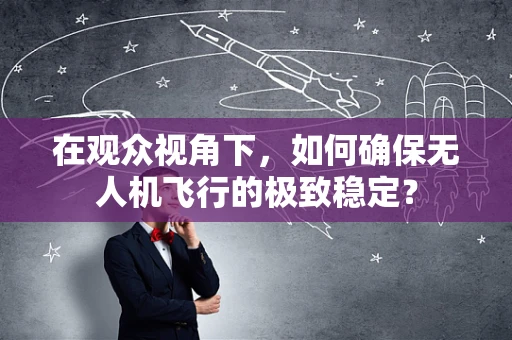 在观众视角下，如何确保无人机飞行的极致稳定？