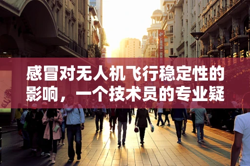感冒对无人机飞行稳定性的影响，一个技术员的专业疑问