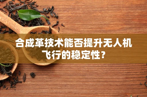 合成革技术能否提升无人机飞行的稳定性？