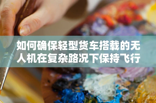 如何确保轻型货车搭载的无人机在复杂路况下保持飞行稳定？