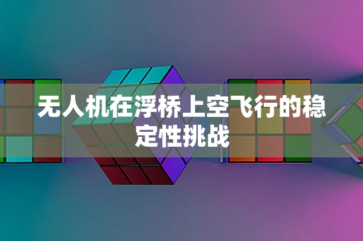 无人机在浮桥上空飞行的稳定性挑战
