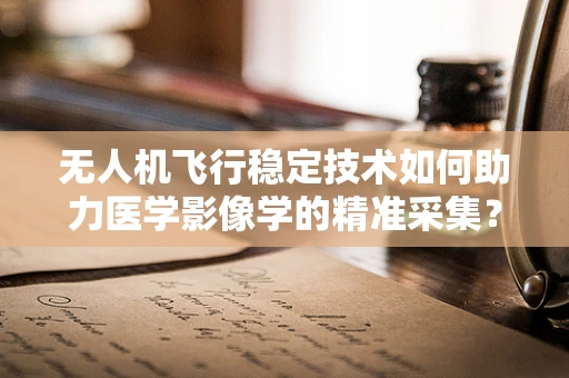 无人机飞行稳定技术如何助力医学影像学的精准采集？